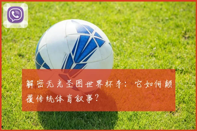 解密无光圣图世界杯李：它如何颠覆传统体育叙事？