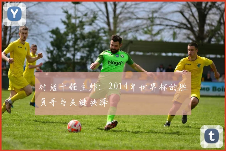 对话十强主帅：2014年世界杯的胜负手与关键抉择