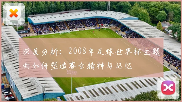 深度分析：2008年足球世界杯主题曲如何塑造赛会精神与记忆