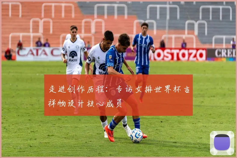 走进创作历程：专访女排世界杯吉祥物设计核心成员